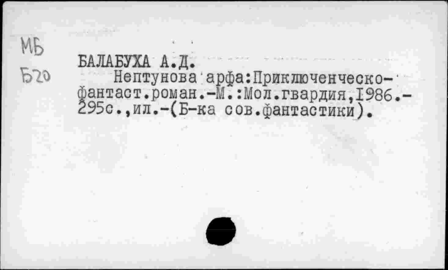 ﻿БАЛАБУХА А.Д.
Нептунова арфа:Приключенческо-Фантаст.роман.-М.:Мол.гвардия,1986. 295с.,ил.-(Б-ка сов.фантастики).